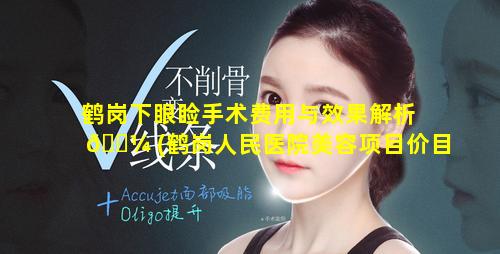 鹤岗下眼睑手术费用与效果解析 🌼 (鹤岗人民医院美容项目价目表)